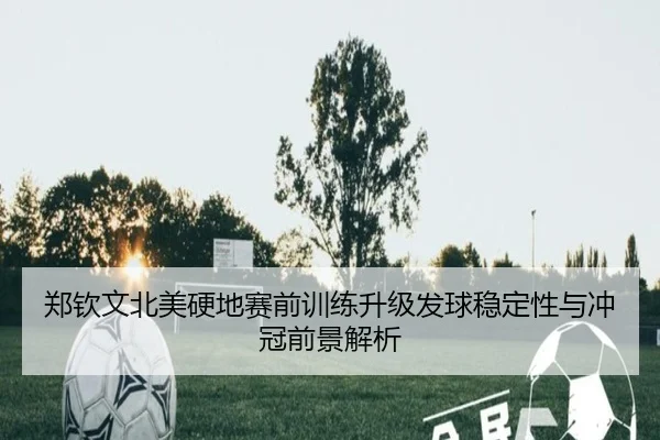 郑钦文北美硬地赛前训练升级发球稳定性与冲冠前景解析
